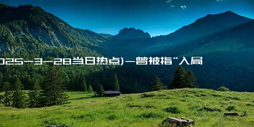 (2025-3-28当日热点)-曾被指“入局太晚” 雷军回应揭深层原因